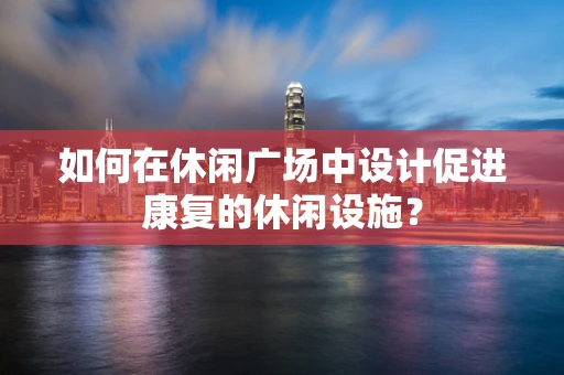 如何在休闲广场中设计促进康复的休闲设施？