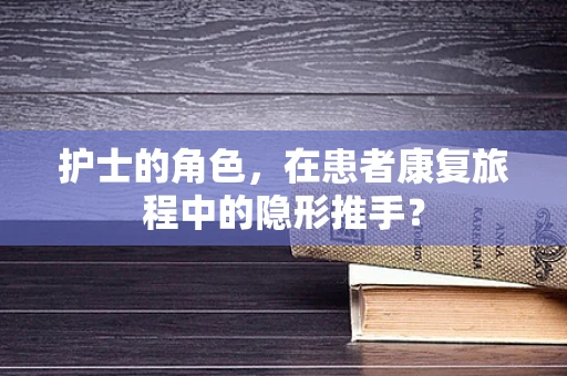 护士的角色，在患者康复旅程中的隐形推手？