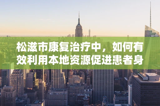 松滋市康复治疗中，如何有效利用本地资源促进患者身心恢复？