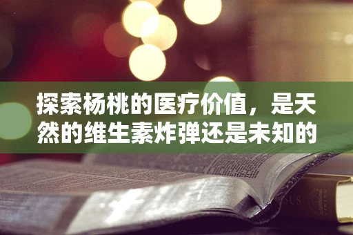 探索杨桃的医疗价值，是天然的维生素炸弹还是未知的疗愈奇迹？