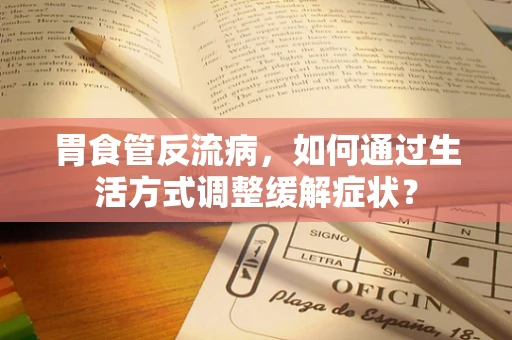 胃食管反流病，如何通过生活方式调整缓解症状？
