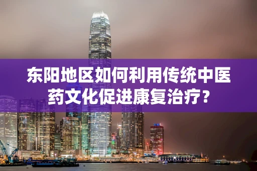 东阳地区如何利用传统中医药文化促进康复治疗？