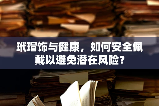 玳瑁饰与健康，如何安全佩戴以避免潜在风险？