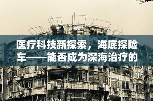 医疗科技新探索，海底探险车——能否成为深海治疗的奇兵？