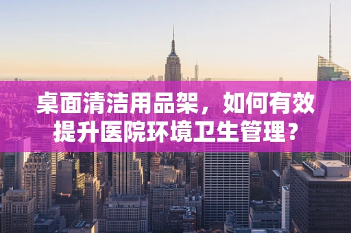 桌面清洁用品架，如何有效提升医院环境卫生管理？