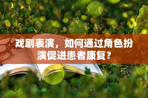戏剧表演，如何通过角色扮演促进患者康复？