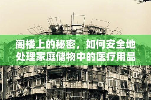 阁楼上的秘密，如何安全地处理家庭储物中的医疗用品？
