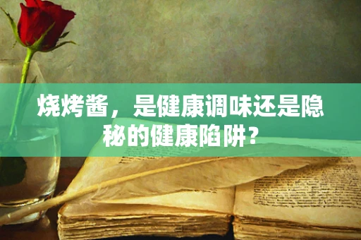 烧烤酱，是健康调味还是隐秘的健康陷阱？