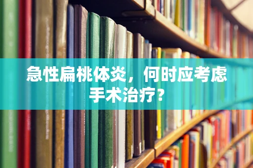 急性扁桃体炎，何时应考虑手术治疗？