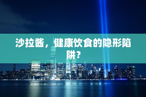 沙拉酱，健康饮食的隐形陷阱？