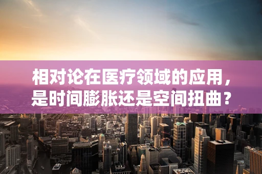 相对论在医疗领域的应用，是时间膨胀还是空间扭曲？