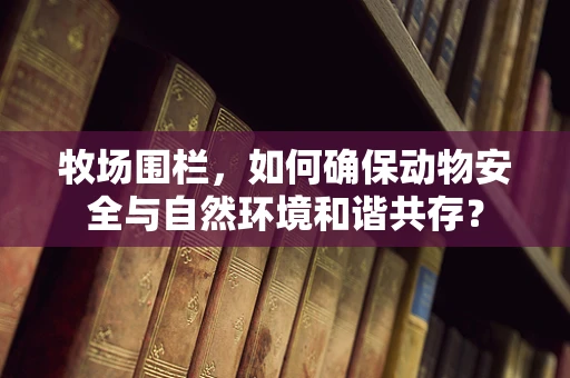 牧场围栏，如何确保动物安全与自然环境和谐共存？