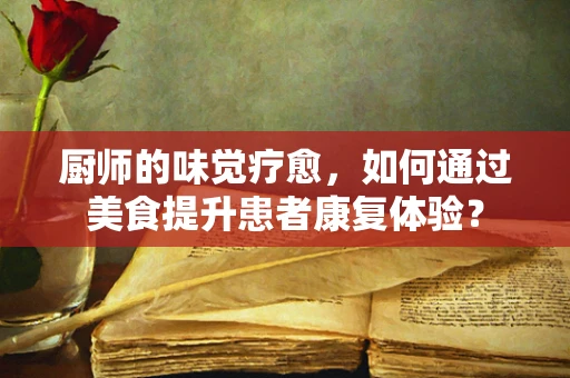 厨师的味觉疗愈，如何通过美食提升患者康复体验？