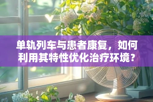单轨列车与患者康复，如何利用其特性优化治疗环境？