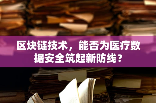 区块链技术，能否为医疗数据安全筑起新防线？