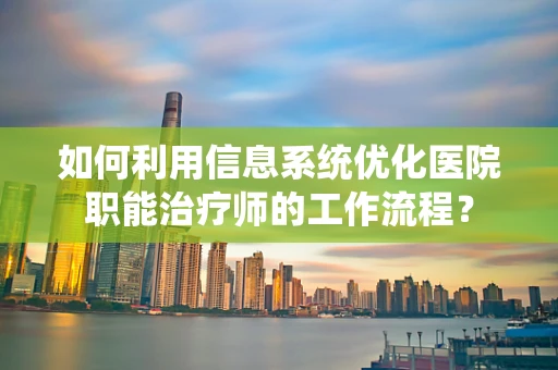 如何利用信息系统优化医院职能治疗师的工作流程？
