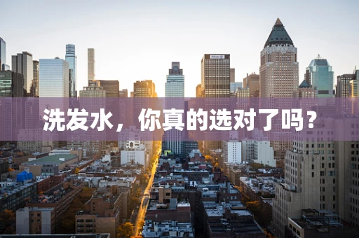 洗发水，你真的选对了吗？