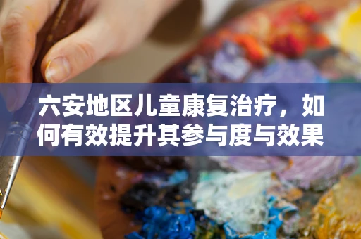 六安地区儿童康复治疗，如何有效提升其参与度与效果？