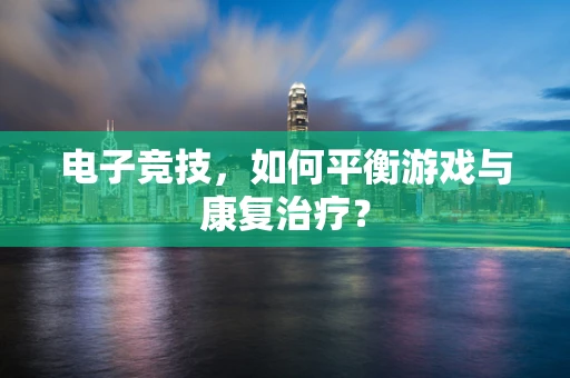 电子竞技，如何平衡游戏与康复治疗？