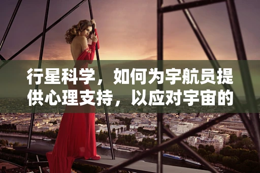 行星科学，如何为宇航员提供心理支持，以应对宇宙的孤独与未知？