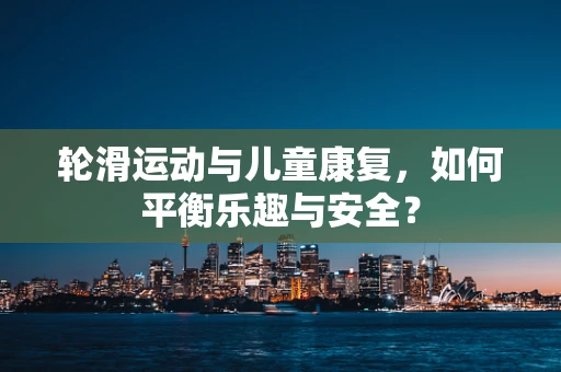 轮滑运动与儿童康复，如何平衡乐趣与安全？