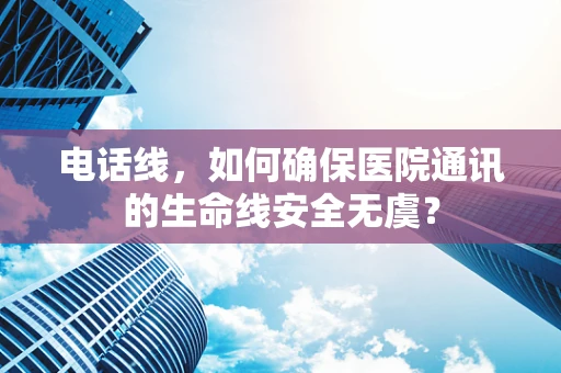 电话线，如何确保医院通讯的生命线安全无虞？