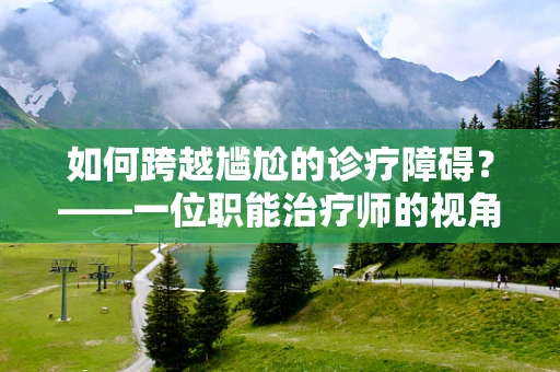 如何跨越尴尬的诊疗障碍？——一位职能治疗师的视角