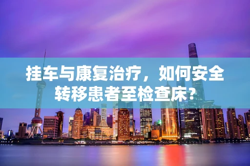 挂车与康复治疗，如何安全转移患者至检查床？