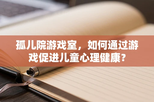 孤儿院游戏室，如何通过游戏促进儿童心理健康？