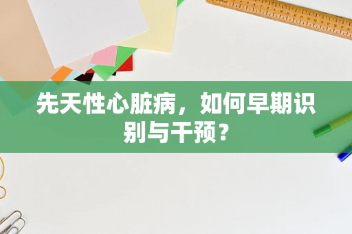 先天性心脏病，如何早期识别与干预？