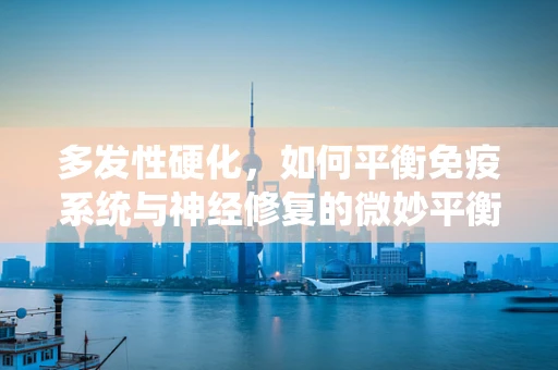 多发性硬化，如何平衡免疫系统与神经修复的微妙平衡？