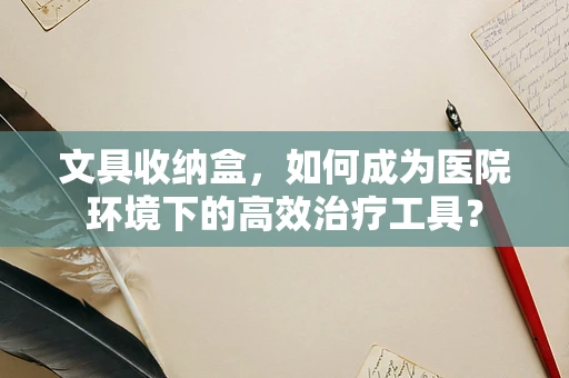 文具收纳盒，如何成为医院环境下的高效治疗工具？