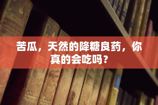 苦瓜，天然的降糖良药，你真的会吃吗？