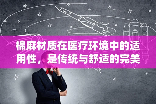 棉麻材质在医疗环境中的适用性，是传统与舒适的完美结合吗？