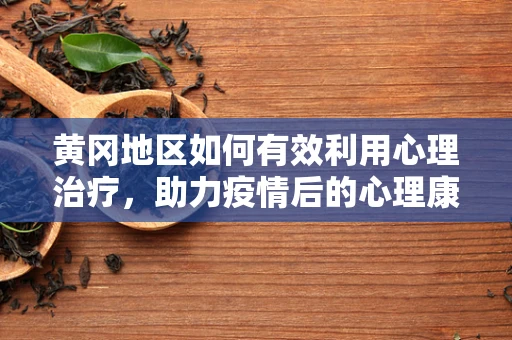 黄冈地区如何有效利用心理治疗，助力疫情后的心理康复？