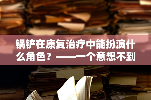 锅铲在康复治疗中能扮演什么角色？——一个意想不到的康复工具