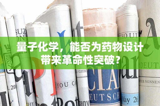 量子化学，能否为药物设计带来革命性突破？