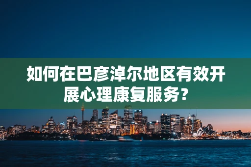如何在巴彦淖尔地区有效开展心理康复服务？
