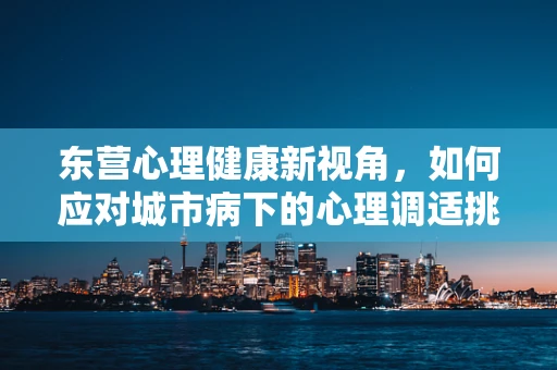 东营心理健康新视角，如何应对城市病下的心理调适挑战？
