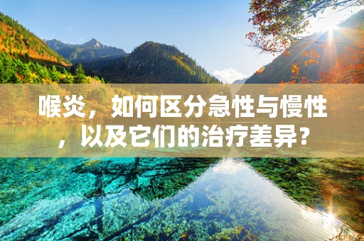 喉炎，如何区分急性与慢性，以及它们的治疗差异？