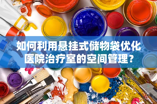 如何利用悬挂式储物袋优化医院治疗室的空间管理？