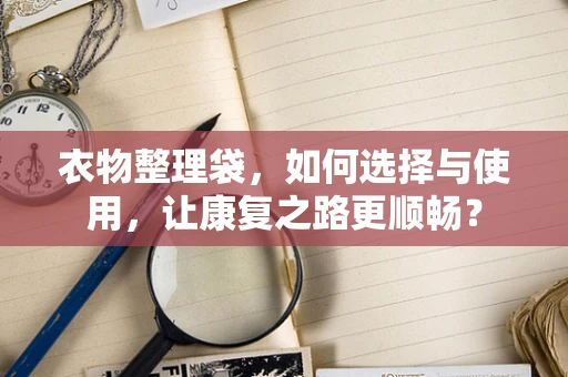 衣物整理袋，如何选择与使用，让康复之路更顺畅？