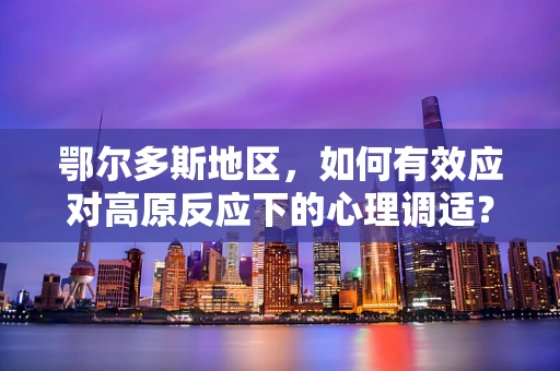 鄂尔多斯地区，如何有效应对高原反应下的心理调适？
