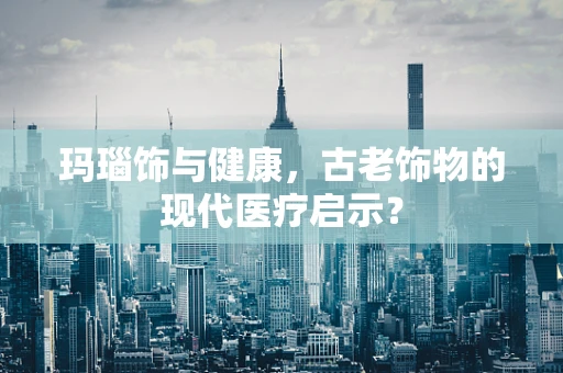 玛瑙饰与健康，古老饰物的现代医疗启示？