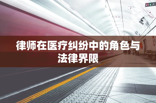 律师在医疗纠纷中的角色与法律界限