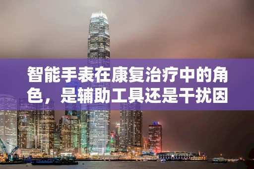 智能手表在康复治疗中的角色，是辅助工具还是干扰因素？