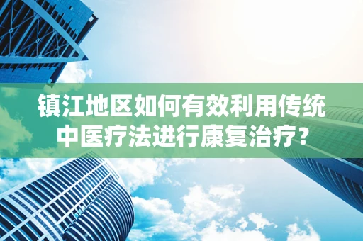 镇江地区如何有效利用传统中医疗法进行康复治疗？