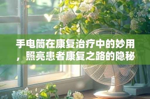 手电筒在康复治疗中的妙用，照亮患者康复之路的隐秘角落