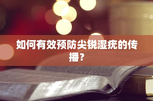 如何有效预防尖锐湿疣的传播？