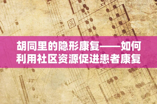 胡同里的隐形康复——如何利用社区资源促进患者康复？